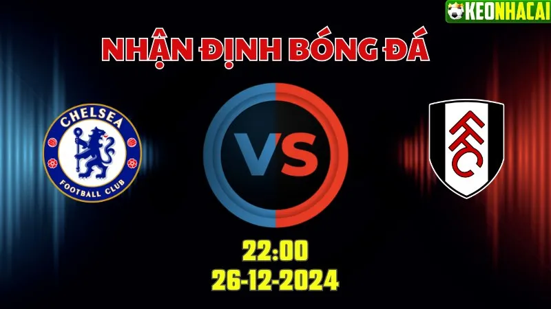 Nhận định bóng đá Chelsea vs Fulham 22h00 ngày 26/12/2024